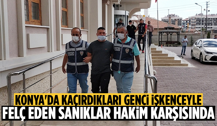 Konya’da kaçırdıkları genci işkenceyle felç eden sanıkların yargılanmasına başlandı