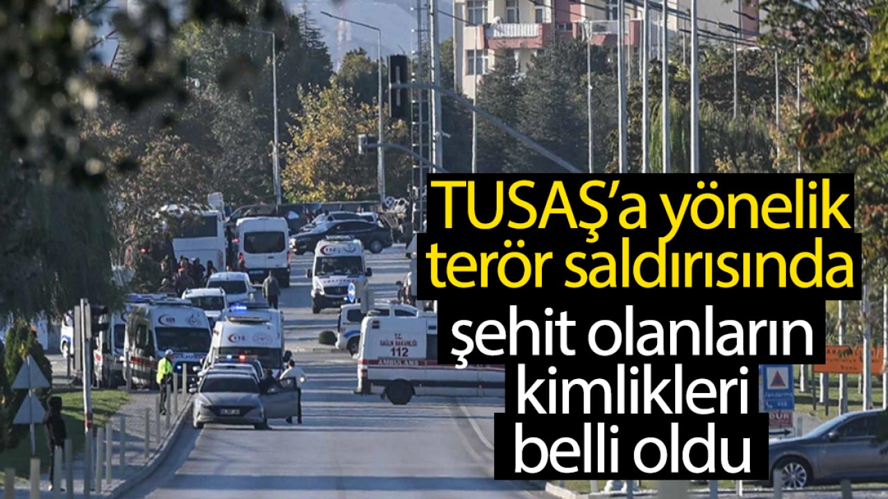 TUSAŞ’a yönelik terör saldırısında şehit olanların kimlikleri belli oldu