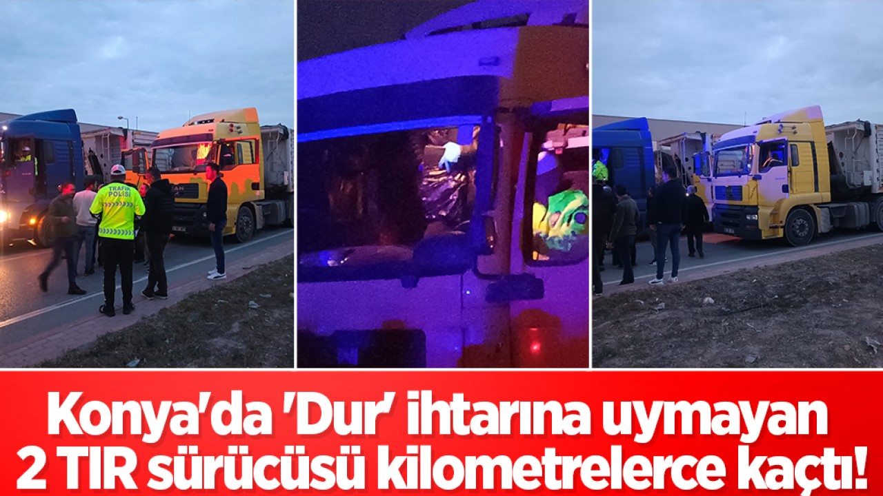 Konya’da ‘Dur’ ihtarına uymayan 2 TIR sürücüsü kilometrelerce kaçtı!