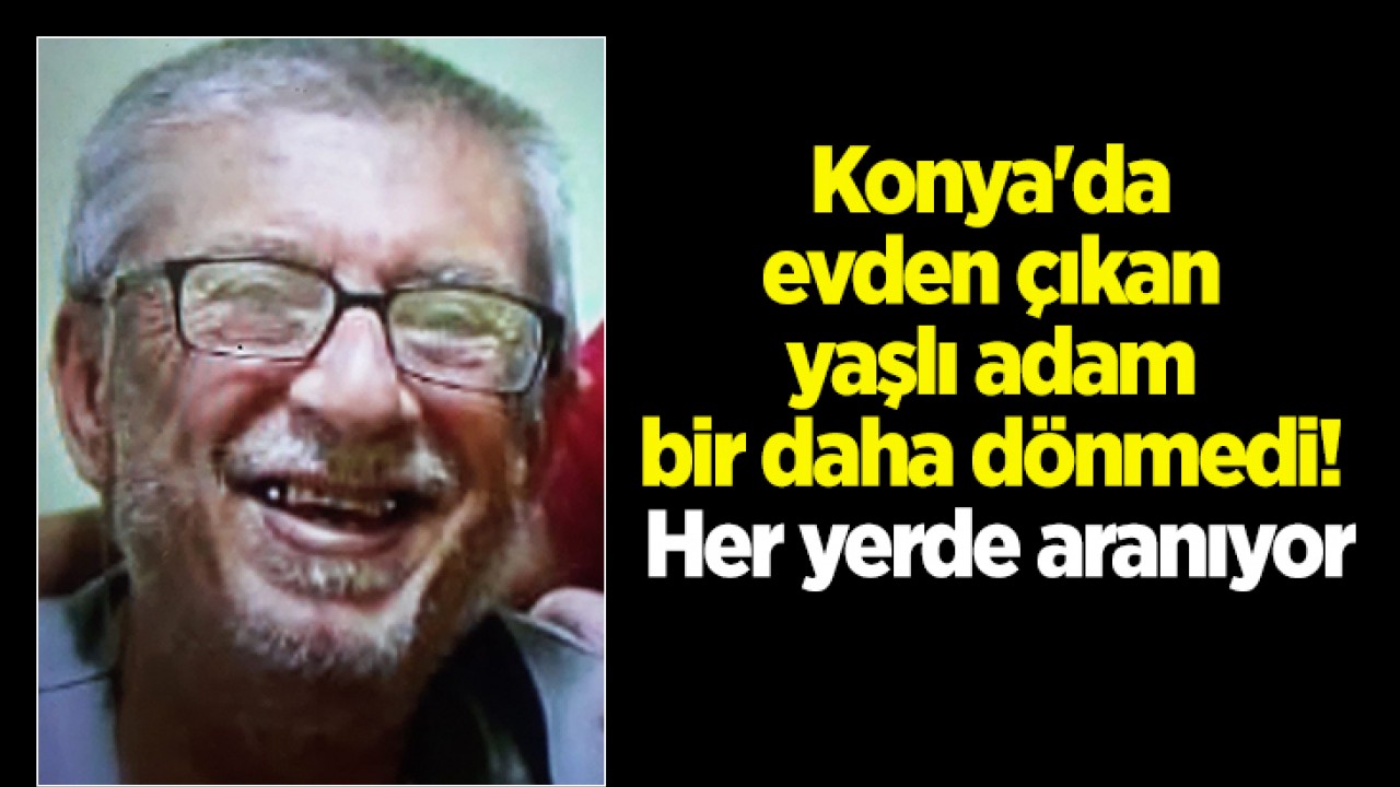 Konya'da evden çıkan yaşlı adam bir daha dönmedi! Her yerde aranıyor