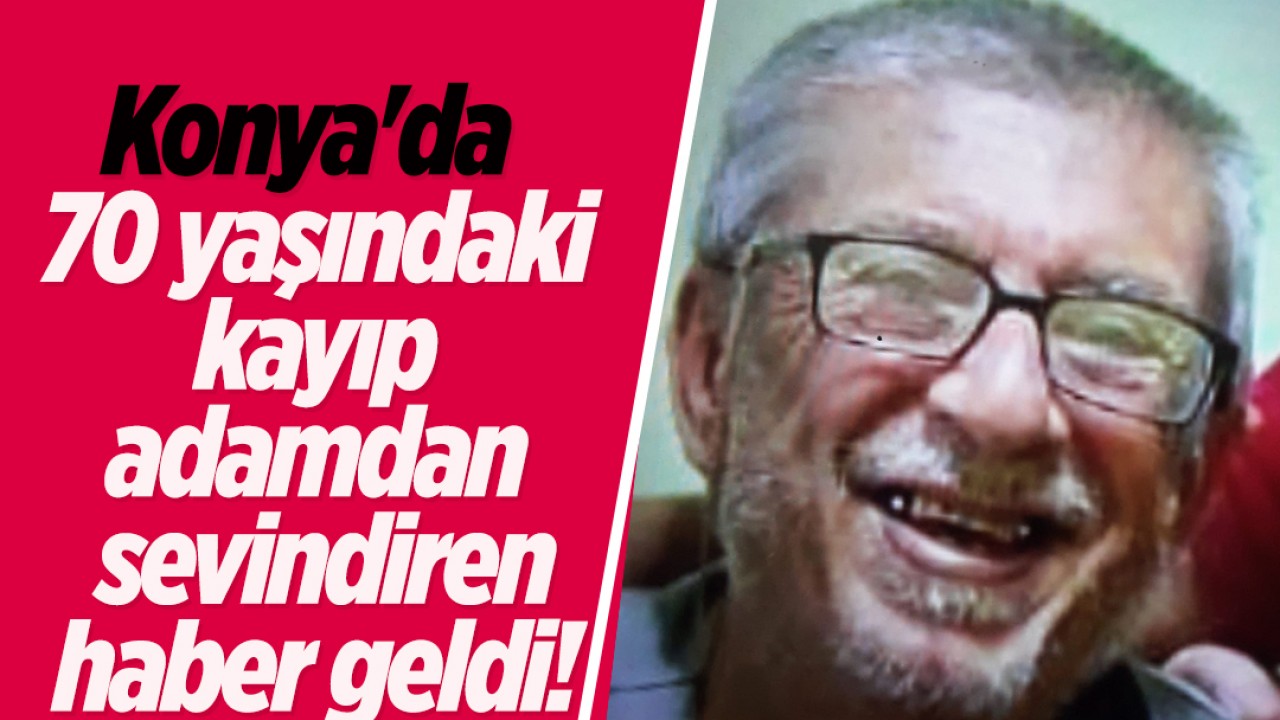 Konya'da 70 yaşındaki kayıp adamdan sevindiren haber geldi!