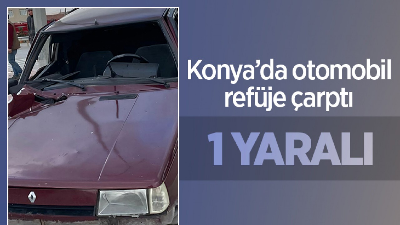 Konya'da otomobil refüje çarptı: 1 yaralı